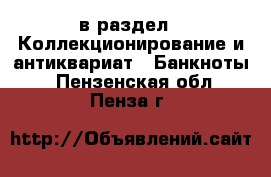  в раздел : Коллекционирование и антиквариат » Банкноты . Пензенская обл.,Пенза г.